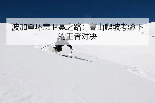 波加查环意卫冕之路：高山爬坡考验下的王者对决