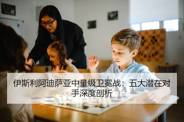 伊斯利阿迪萨亚中量级卫冕战：五大潜在对手深度剖析